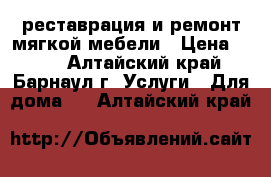 реставрация и ремонт мягкой мебели › Цена ­ 500 - Алтайский край, Барнаул г. Услуги » Для дома   . Алтайский край